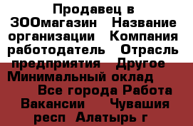 Продавец в ЗООмагазин › Название организации ­ Компания-работодатель › Отрасль предприятия ­ Другое › Минимальный оклад ­ 15 000 - Все города Работа » Вакансии   . Чувашия респ.,Алатырь г.